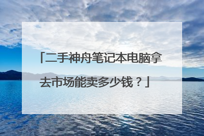 二手神舟笔记本电脑拿去市场能卖多少钱?