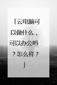 云电脑可以做什么，可以办公吗？怎么样？