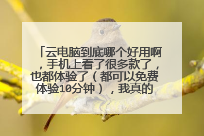 云电脑到底哪个好用啊,手机上看了很多款了,也都体验了(都可以免费体验10分钟),我真的无法选择求解