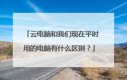 云电脑和我们现在平时用的电脑有什么区别?