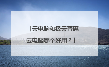 云电脑和极云普惠云电脑哪个好用?