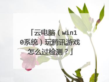 云电脑(win10系统)玩腾讯游戏怎么过检测?