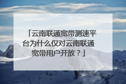 云南联通宽带测速平台为什么仅对云南联通宽带用户开放？