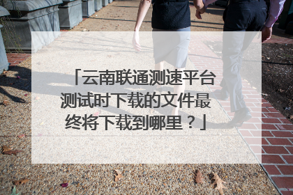 云南联通测速平台测试时下载的文件最终将下载到哪里?