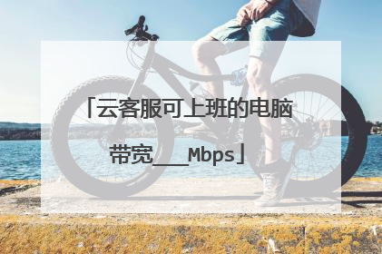云客服可上班的电脑带宽___Mbps
