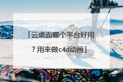 云桌面哪个平台好用?用来做c4d动画