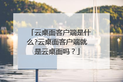 云桌面客户端是什么?云桌面客户端就是云桌面吗?