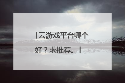 云游戏平台哪个好?求推荐。