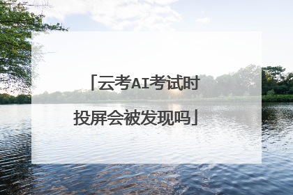 云考AI考试时投屏会被发现吗