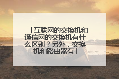互联网的交换机和通信网的交换机有什么区别？另外，交换机和路由器有