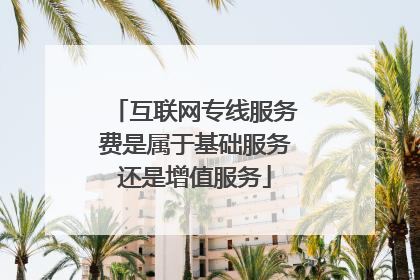 互联网专线服务费是属于基础服务还是增值服务