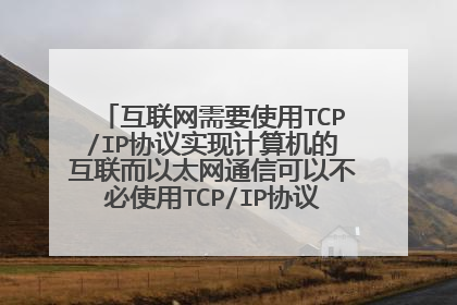互联网需要使用TCP/IP协议实现计算机的互联而以太网通信可以不必使用TCP/IP协议,这句话对吗