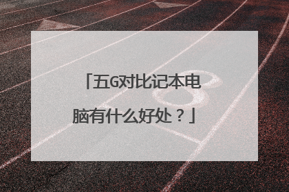 五G对比记本电脑有什么好处?