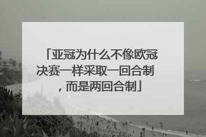 亚冠为什么不像欧冠决赛一样采取一回合制，而是两回合制