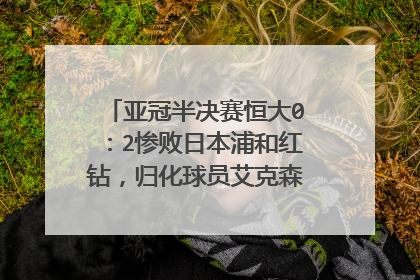 亚冠半决赛恒大0:2惨败日本浦和红钻,归化球员艾克森为何表现平平?