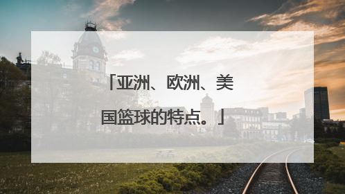 亚洲、欧洲、美国篮球的特点。