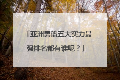 亚洲男篮五大实力最强排名都有谁呢?