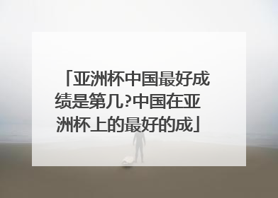 亚洲杯中国最好成绩是第几?中国在亚洲杯上的最好的成