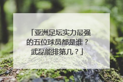 亚洲足坛实力最强的五位球员都是谁？武磊能排第几？