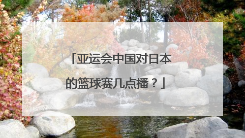 亚运会中国对日本的篮球赛几点播？