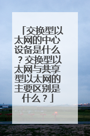 交换型以太网的中心设备是什么？交换型以太网与共享型以太网的主要区别是什么？