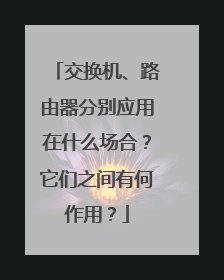 交换机、路由器分别应用在什么场合?它们之间有何作用?