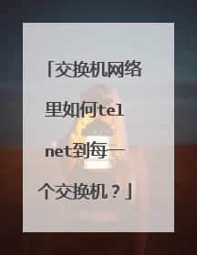 交换机网络里如何telnet到每一个交换机?