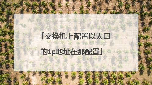 交换机上配置以太口的ip地址在那配置