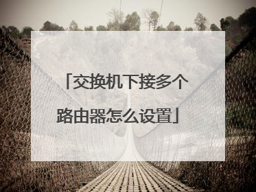 交换机下接多个路由器怎么设置