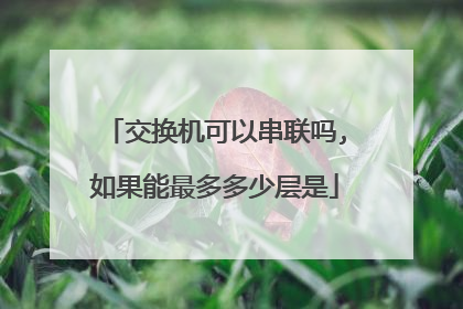 交换机可以串联吗,如果能最多多少层是