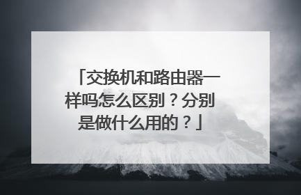 交换机和路由器一样吗怎么区别?分别是做什么用的?