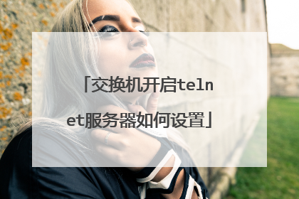 交换机开启telnet服务器如何设置