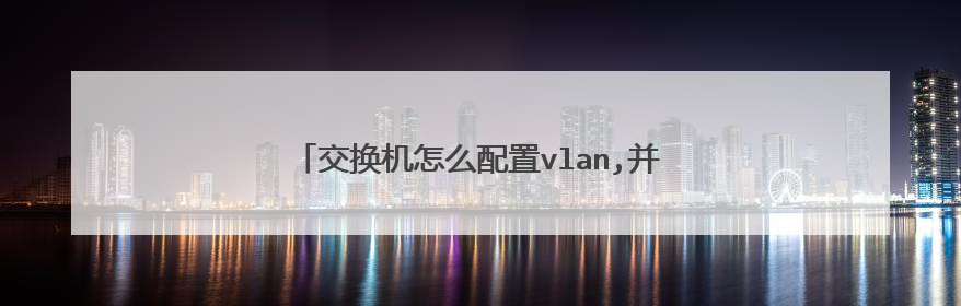 交换机怎么配置vlan,并给将端口加入到该vlan