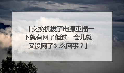 交换机拔了电源重插一下就有网了但过一会儿就又没网了怎么回事?