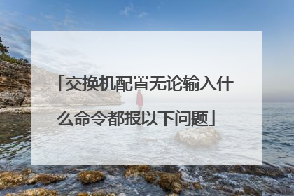 交换机配置无论输入什么命令都报以下问题