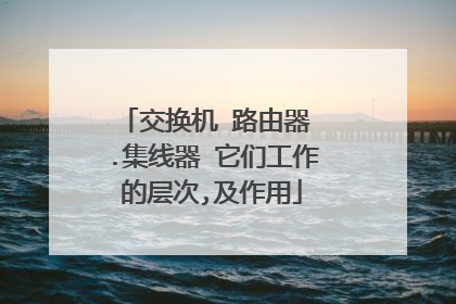 交换机 路由器 .集线器 它们工作的层次,及作用