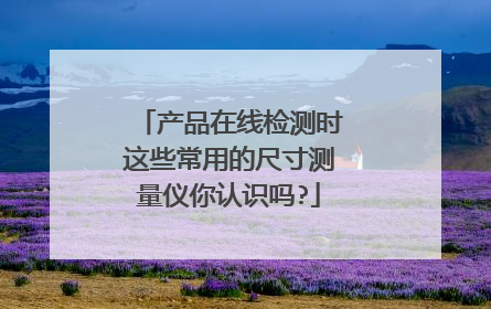 产品在线检测时这些常用的尺寸测量仪你认识吗?