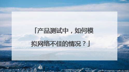产品测试中,如何模拟网络不佳的情况?
