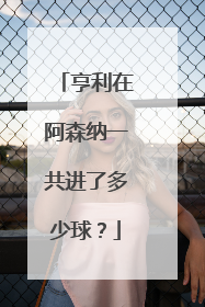 亨利在阿森纳一共进了多少球？