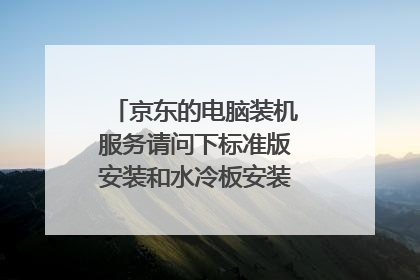 京东的电脑装机服务请问下标准版安装和水冷板安装有什么不同呢？
