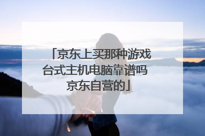 京东上买那种游戏台式主机电脑靠谱吗 京东自营的