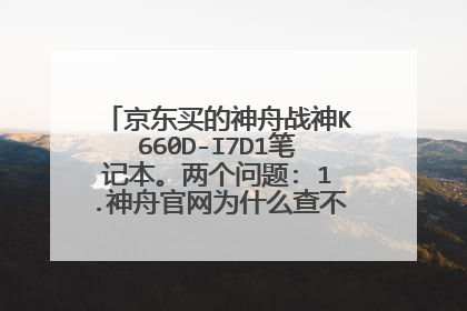 京东买的神舟战神K660D-I7D1笔记本。两个问题: 1.神舟官网为什么查不到该型号相关信息和