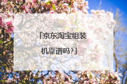 京东淘宝组装机靠谱吗?