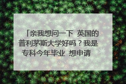 亲我想问一下 英国的普利茅斯大学好吗？我是专科今年毕业 想申请 读三个月硕士预科然后读一年硕士 可以
