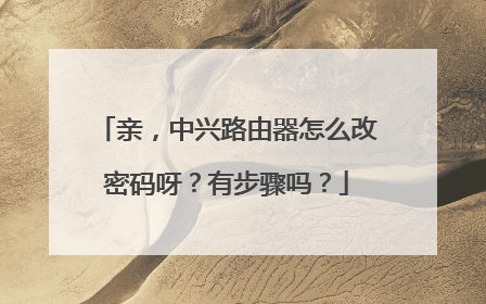 亲，中兴路由器怎么改密码呀？有步骤吗？