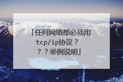 任何网络都必须用tcp/ip协议？？？举例说明