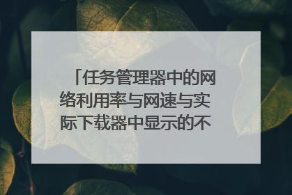 任务管理器中的网络利用率与网速与实际下载器中显示的不符,为什么