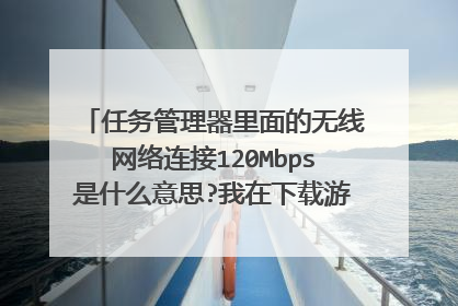任务管理器里面的无线网络连接120Mbps是什么意思?我在下载游戏,为什么只用到百分之44.几到百