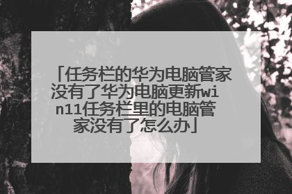 任务栏的华为电脑管家没有了华为电脑更新win11任务栏里的电脑管家没有了怎么办