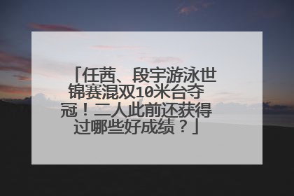 任茜、段宇游泳世锦赛混双10米台夺冠！二人此前还获得过哪些好成绩？